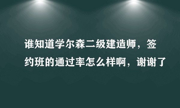 谁知道学尔森二级建造师，签约班的通过率怎么样啊，谢谢了