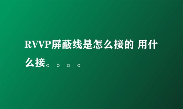 RVVP屏蔽线是怎么接的 用什么接。。。。
