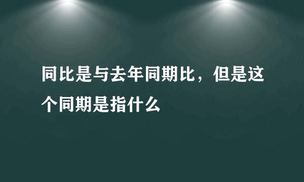 同比是与去年同期比，但是这个同期是指什么