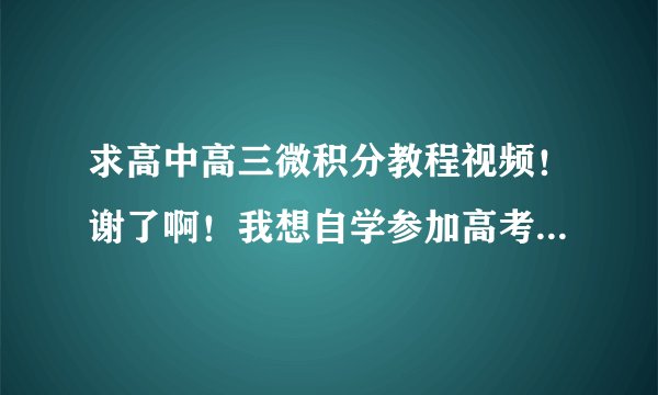 求高中高三微积分教程视频！谢了啊！我想自学参加高考，但是微积分这一部分看不懂啊！