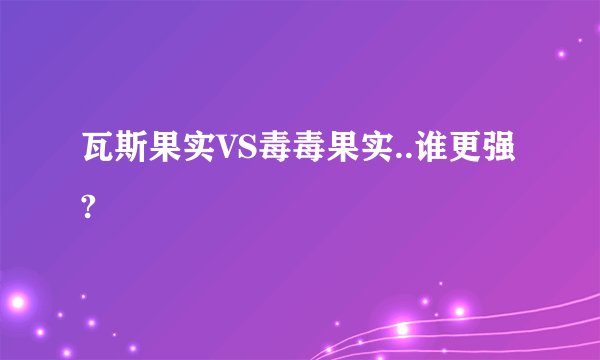 瓦斯果实VS毒毒果实..谁更强?