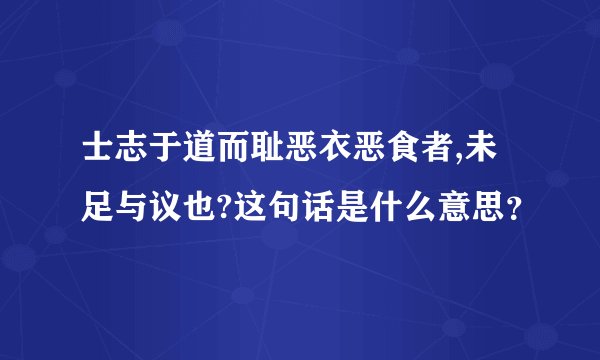 士志于道而耻恶衣恶食者,未足与议也?这句话是什么意思？