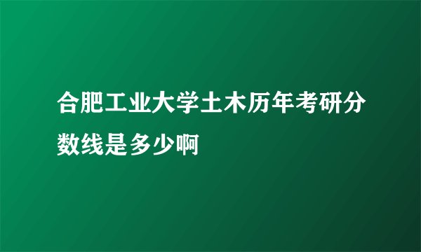 合肥工业大学土木历年考研分数线是多少啊