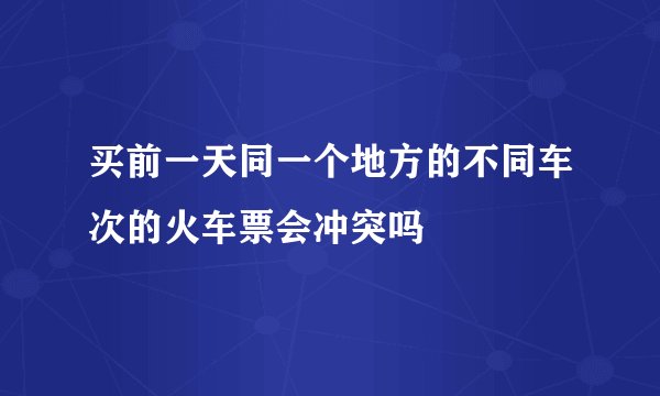 买前一天同一个地方的不同车次的火车票会冲突吗
