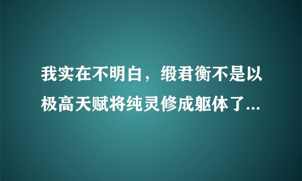 我实在不明白，缎君衡不是以极高天赋将纯灵修成躯体了咩？为何还要裂魂铸身啊？