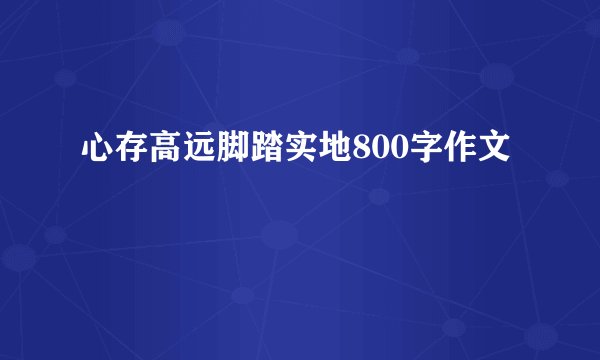 心存高远脚踏实地800字作文