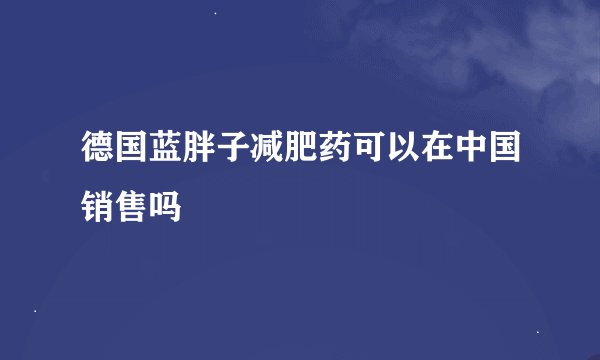 德国蓝胖子减肥药可以在中国销售吗