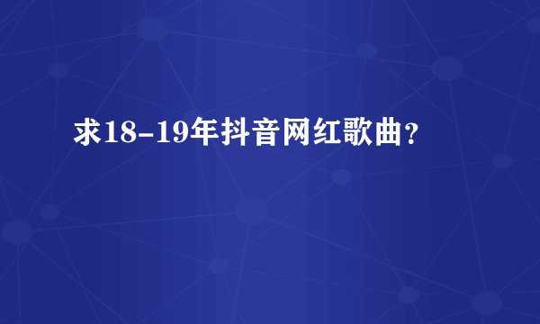 求18-19年抖音网红歌曲？