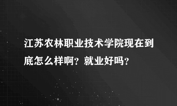 江苏农林职业技术学院现在到底怎么样啊？就业好吗？