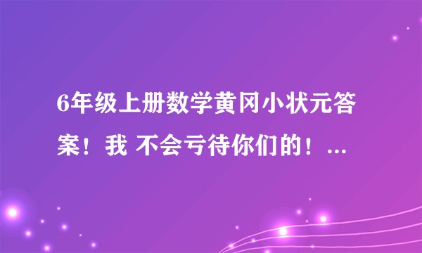 6年级上册数学黄冈小状元答案！我 不会亏待你们的！人教版，要正确的( ⊙ o ⊙ )啊！！