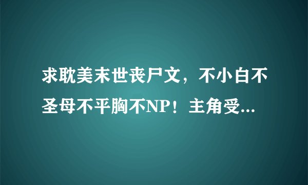 求耽美末世丧尸文，不小白不圣母不平胸不NP！主角受！！空间，异能，重生，自然灾害等等，通通来者不拒。