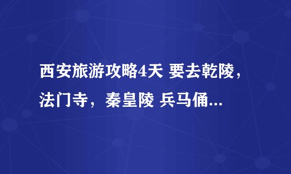 西安旅游攻略4天 要去乾陵，法门寺，秦皇陵 兵马俑 华清池 华山 大雁塔 回民街 线路时间怎么安排