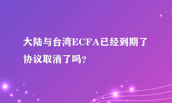 大陆与台湾ECFA已经到期了协议取消了吗？
