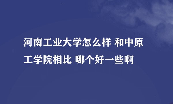 河南工业大学怎么样 和中原工学院相比 哪个好一些啊