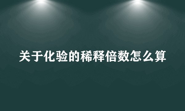 关于化验的稀释倍数怎么算