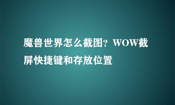 魔兽世界怎么截图？WOW截屏快捷键和存放位置