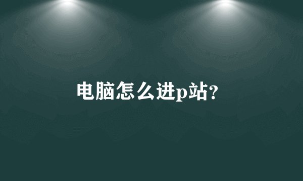 电脑怎么进p站？