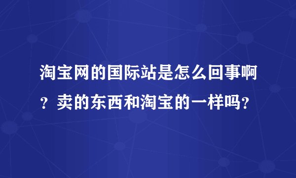 淘宝网的国际站是怎么回事啊？卖的东西和淘宝的一样吗？