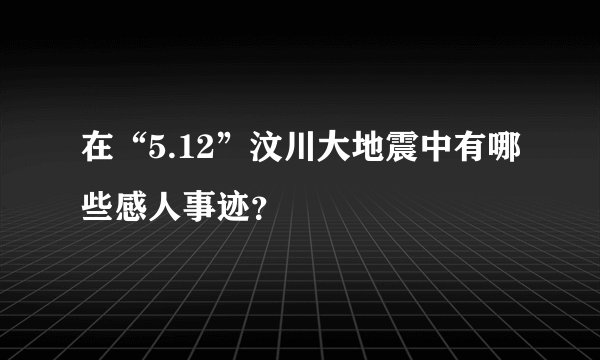 在“5.12”汶川大地震中有哪些感人事迹？