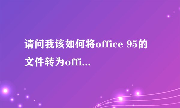 请问我该如何将office 95的文件转为office 97的文件格式打开？