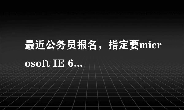 最近公务员报名，指定要microsoft IE 6.0以上版本的浏览器，怎么下载啊？