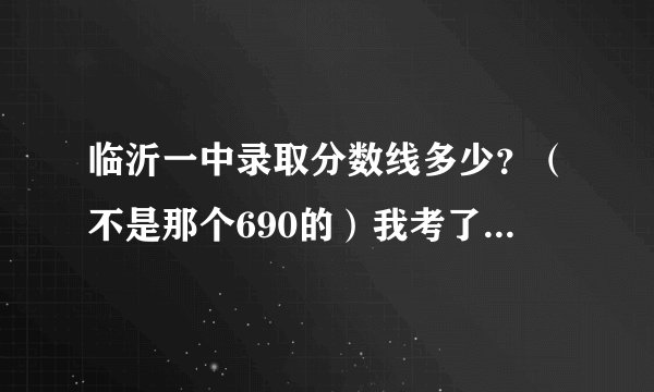 临沂一中录取分数线多少？（不是那个690的）我考了712有希望吗?求知道的人回答。