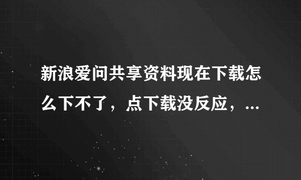 新浪爱问共享资料现在下载怎么下不了，点下载没反应，求解答。