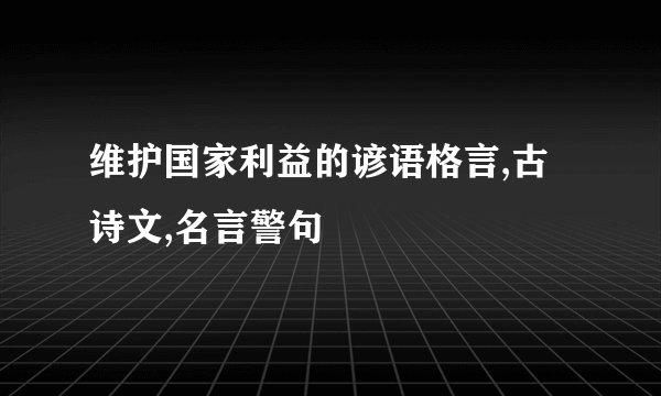 维护国家利益的谚语格言,古诗文,名言警句