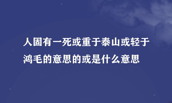 人固有一死或重于泰山或轻于鸿毛的意思的或是什么意思