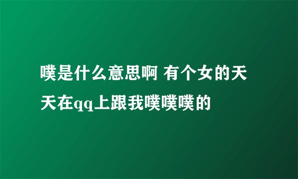 噗是什么意思啊 有个女的天天在qq上跟我噗噗噗的