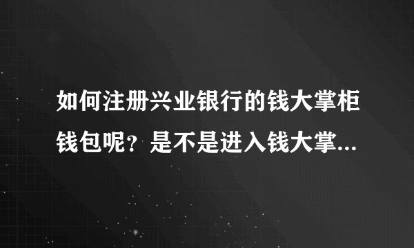 如何注册兴业银行的钱大掌柜钱包呢？是不是进入钱大掌柜的官网，然后点注册就可以了？