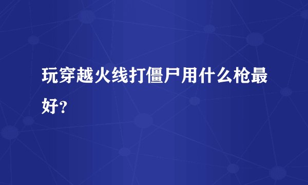 玩穿越火线打僵尸用什么枪最好？