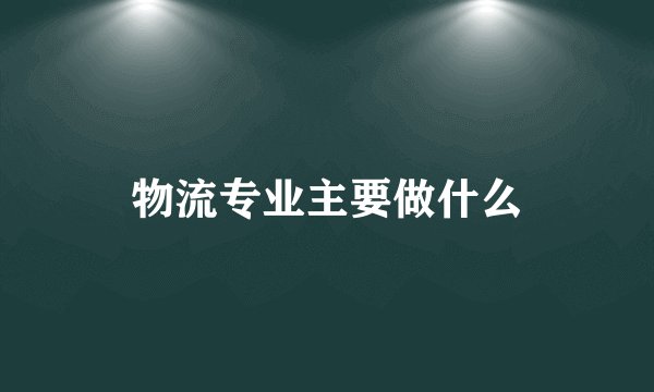 物流专业主要做什么