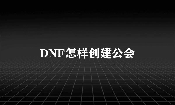 DNF怎样创建公会