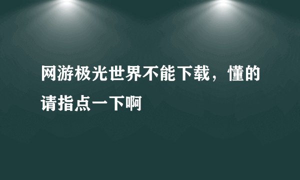 网游极光世界不能下载，懂的请指点一下啊