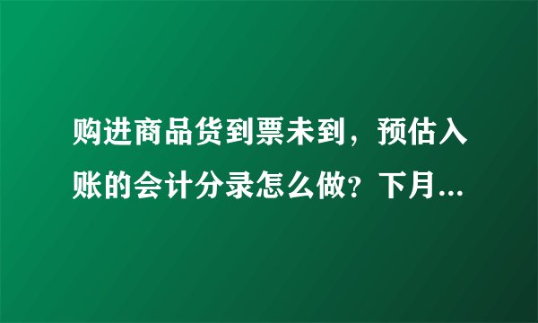 购进商品货到票未到，预估入账的会计分录怎么做？下月冲回分录怎么做？