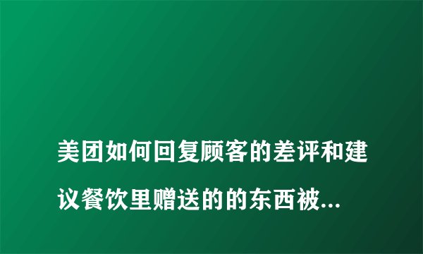 
美团如何回复顾客的差评和建议餐饮里赠送的的东西被顾客看见快过期了给了差评怎么回复解决比较好

