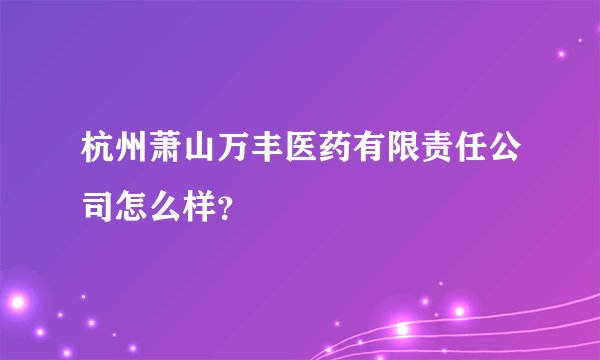 杭州萧山万丰医药有限责任公司怎么样？