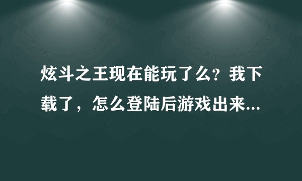 炫斗之王现在能玩了么？我下载了，怎么登陆后游戏出来一直是一个黑框框啊？