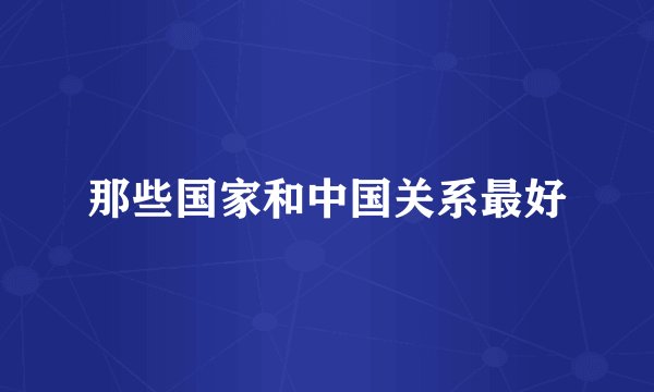 那些国家和中国关系最好