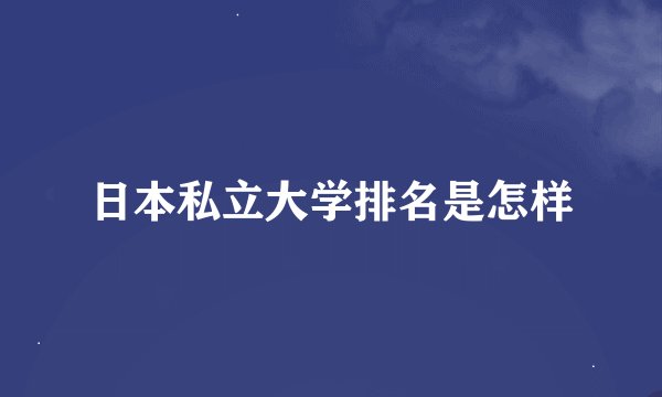日本私立大学排名是怎样
