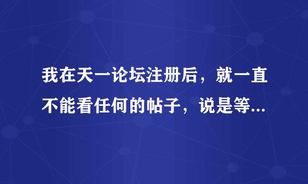 我在天一论坛注册后，就一直不能看任何的帖子，说是等待验证会员，等了很久了，要怎么办啊？