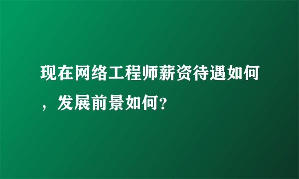 现在网络工程师薪资待遇如何,发展前景如何?