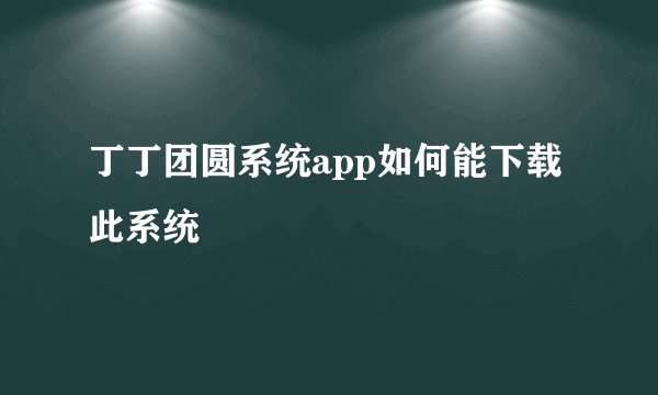 丁丁团圆系统app如何能下载此系统