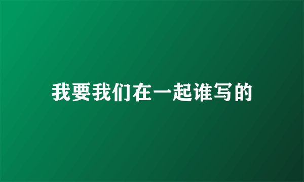 我要我们在一起谁写的
