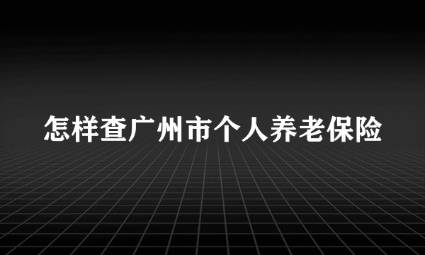 怎样查广州市个人养老保险