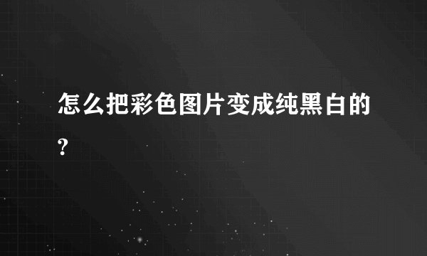 怎么把彩色图片变成纯黑白的?