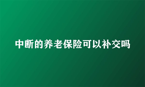 中断的养老保险可以补交吗