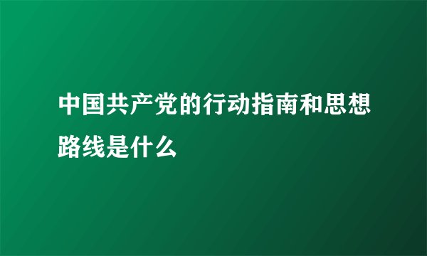 中国共产党的行动指南和思想路线是什么