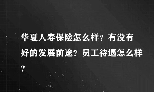 华夏人寿保险怎么样？有没有好的发展前途？员工待遇怎么样？